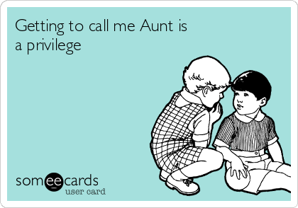 Getting to call me Aunt is
a privilege