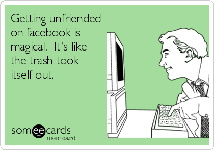 Getting unfriended 
on facebook is 
magical.  It's like 
the trash took
itself out.