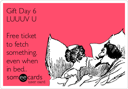 Gift Day 6
LUUUV U

Free ticket
to fetch
something.
even when
in bed..