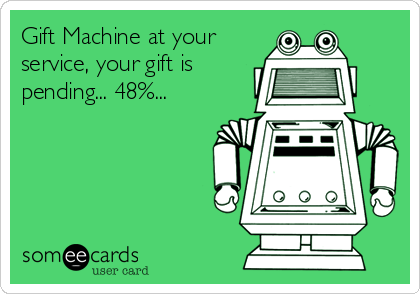 Gift Machine at your
service, your gift is
pending... 48%...