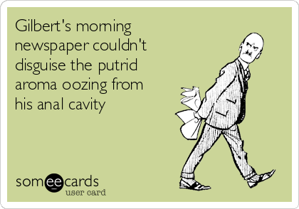 Gilbert's morning
newspaper couldn't
disguise the putrid
aroma oozing from
his anal cavity