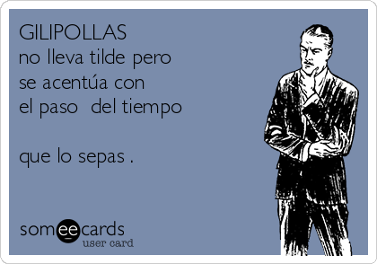 GILIPOLLAS  
no lleva tilde pero  
se acentúa con 
el paso  del tiempo 

que lo sepas .