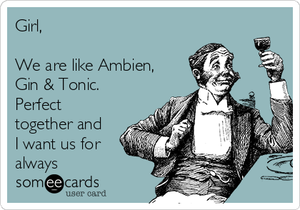 Girl,

We are like Ambien,
Gin & Tonic. 
Perfect
together and
I want us for
always