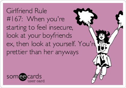 Girlfriend Rule
#167:  When you're
starting to feel insecure,
look at your boyfriends
ex, then look at yourself. You're
prettier than her anyways