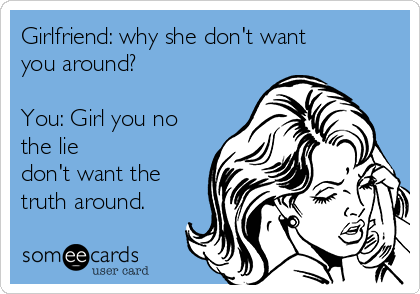 Girlfriend: why she don't want you around? You: Girl you no the lie don