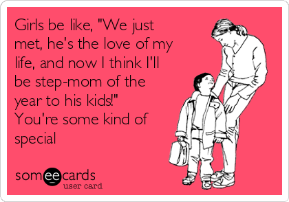 Girls be like, "We just
met, he's the love of my
life, and now I think I'll
be step-mom of the
year to his kids!"
You're some kind of
special 