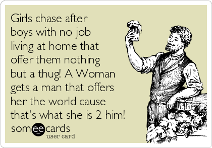 Girls chase after
boys with no job
living at home that
offer them nothing
but a thug! A Woman
gets a man that offers
her the world cause
that's what she is 2 him!