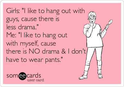 Girls: "I like to hang out with 
guys, cause there is
less drama."
Me: "I like to hang out
with myself, cause
there is NO drama & I don't
have to wear pants."