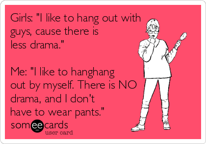 Girls: "I like to hang out with 
guys, cause there is
less drama."

Me: "I like to hanghang
out by myself. There is NO
drama, and I don't
have to wear pants."