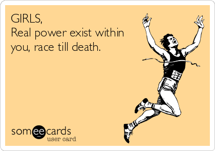 GIRLS, 
Real power exist within
you, race till death. 