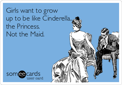 Girls want to grow
up to be like Cinderella... 
the Princess. 
Not the Maid.