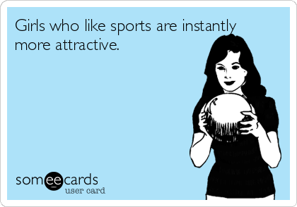 Girls who like sports are instantly
more attractive. 