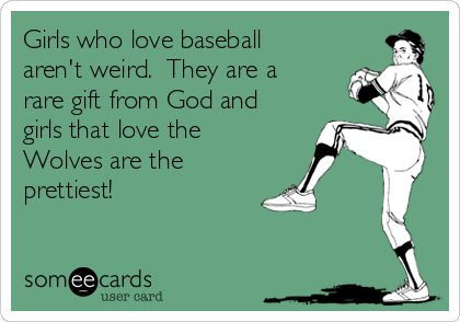 Girls who love baseball
aren't weird.  They are a
rare gift from God and
girls that love the
Wolves are the
prettiest!