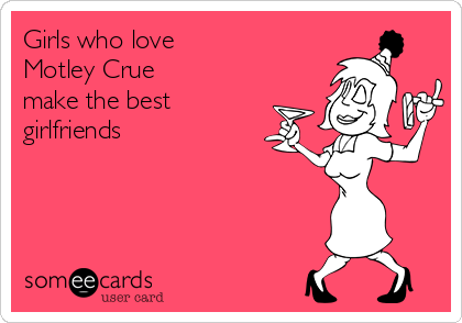 Girls who love
Motley Crue
make the best
girlfriends