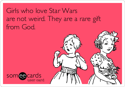 Girls who love Star Wars 
are not weird. They are a rare gift
from God. 