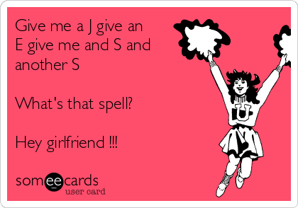 Give me a J give an
E give me and S and
another S 

What's that spell? 

Hey girlfriend !!!
