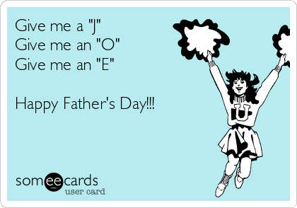 Give me a "J"
Give me an "O" 
Give me an "E"

Happy Father's Day!!!