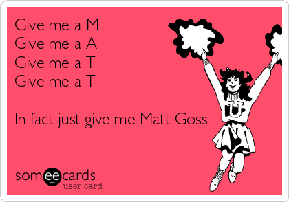 Give me a M
Give me a A
Give me a T
Give me a T

In fact just give me Matt Goss 