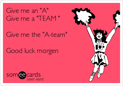 Give me an "A" 
Give me a "TEAM " 

Give me the "A-team" 

Good luck morgen 