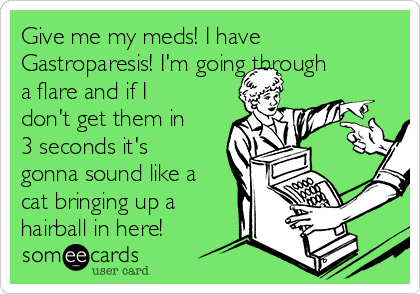 Give me my meds! I have
Gastroparesis! I'm going through
a flare and if I
don't get them in
3 seconds it's
gonna sound like a
cat bringing up a
hairball in here!