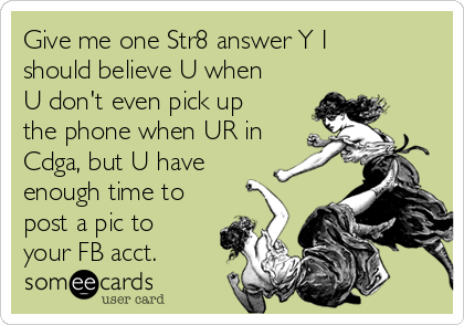 Give me one Str8 answer Y I
should believe U when
U don't even pick up
the phone when UR in
Cdga, but U have
enough time to
post a pic to
your FB acct.