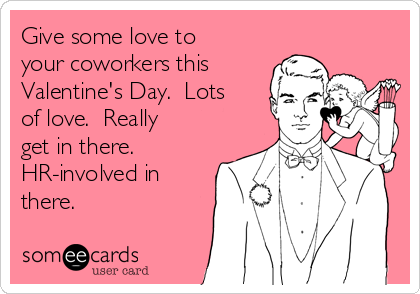 Give some love to
your coworkers this
Valentine's Day.  Lots
of love.  Really
get in there. 
HR-involved in
there.