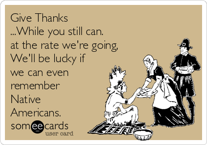 Give Thanks
...While you still can. 
at the rate we're going, 
We'll be lucky if
we can even
remember
Native
Americans.