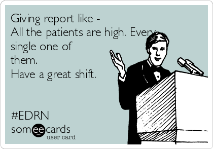 Giving report like -
All the patients are high. Every
single one of
them. 
Have a great shift.


#EDRN 