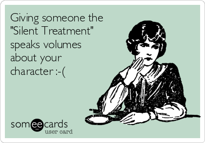 Giving someone the 
"Silent Treatment"
speaks volumes 
about your
character :-(