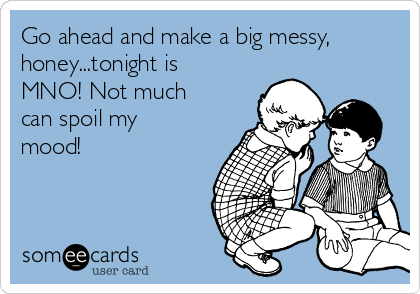 Go ahead and make a big messy,
honey...tonight is
MNO! Not much
can spoil my
mood! 