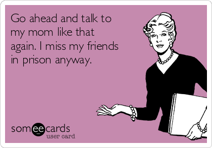 Go ahead and talk to
my mom like that
again. I miss my friends
in prison anyway. 