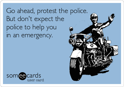 Go ahead, protest the police. 
But don't expect the
police to help you
in an emergency. 