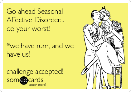 Go ahead Seasonal
Affective Disorder...
do your worst!

*we have rum, and we
have us!

challenge accepted!