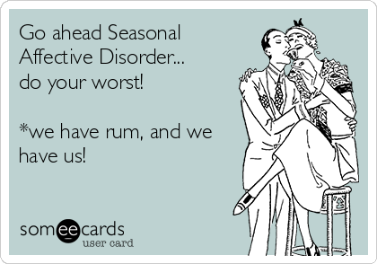 Go ahead Seasonal
Affective Disorder...
do your worst!

*we have rum, and we
have us!