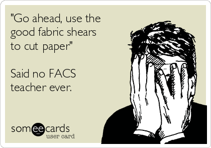 "Go ahead, use the
good fabric shears
to cut paper"

Said no FACS
teacher ever.