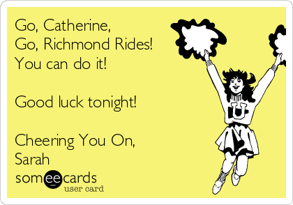 Go, Catherine,
Go, Richmond Rides!
You can do it! 

Good luck tonight!

Cheering You On,
Sarah