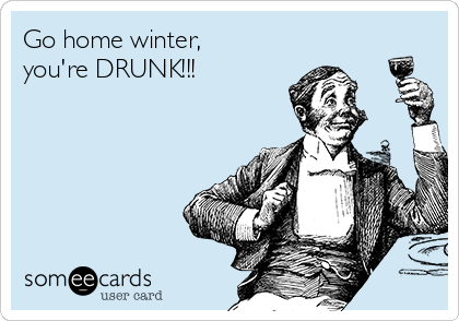 Go home winter,
you're DRUNK!!!