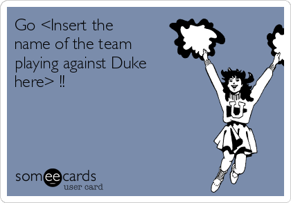 Go <Insert the
name of the team
playing against Duke
here> !!