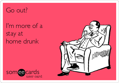 Go out? 

I'm more of a
stay at
home drunk