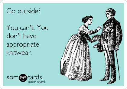 Go outside?

You can't. You
don't have
appropriate
knitwear.