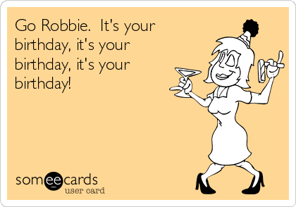 Go Robbie.  It's your
birthday, it's your
birthday, it's your
birthday!