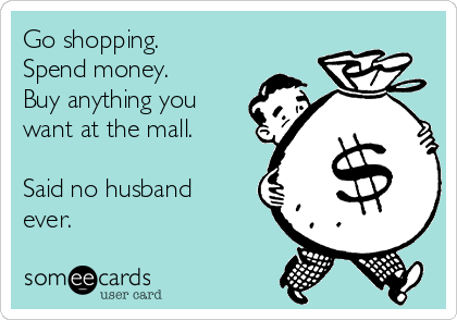 Go shopping.
Spend money.
Buy anything you
want at the mall. 

Said no husband
ever.  