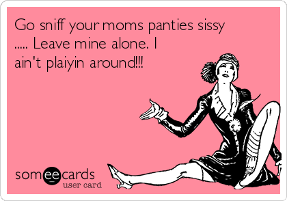 Go sniff your moms panties sissy
..... Leave mine alone. I
ain't plaiyin around!!!