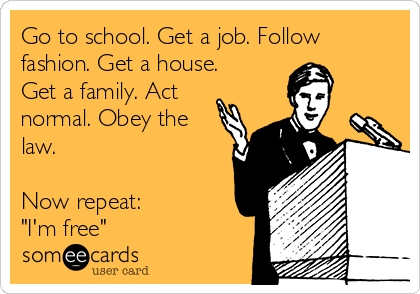 Go to school. Get a job. Follow
fashion. Get a house.
Get a family. Act
normal. Obey the
law. 

Now repeat: 
"I'm free"