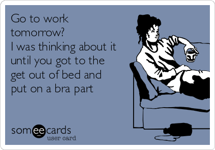 Go to work
tomorrow?
I was thinking about it
until you got to the
get out of bed and
put on a bra part