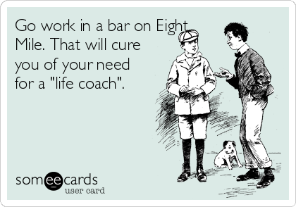 Go work in a bar on Eight
Mile. That will cure
you of your need
for a "life coach".