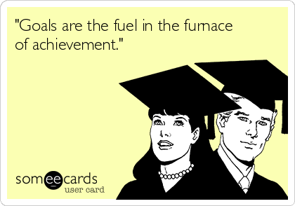 "Goals are the fuel in the furnace
of achievement."