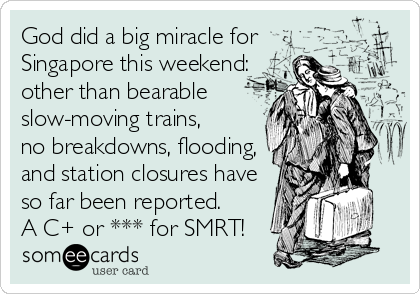 God did a big miracle for
Singapore this weekend:
other than bearable
slow-moving trains,
no breakdowns, flooding,
and station closures have
so far been reported. 
A C+ or *** for SMRT!