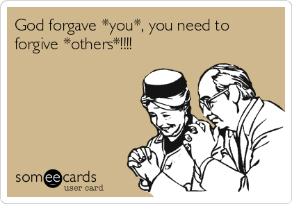 God forgave *you*, you need to
forgive *others*!!!!