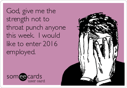 God, give me the
strength not to
throat punch anyone
this week.  I would
like to enter 2016
employed. 